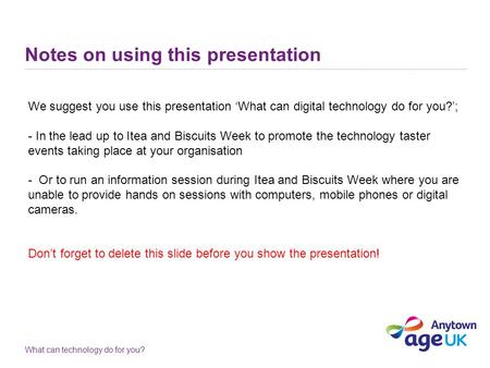 What can technology do for you? Notes on using this presentation We suggest you use this presentation ‘What can digital technology do for you?’; - In the.