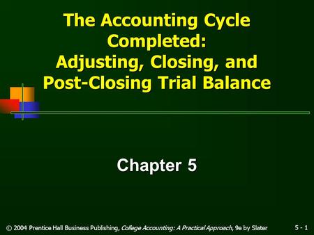5 - 1 © 2004 Prentice Hall Business Publishing, College Accounting: A Practical Approach, 9e by Slater The Accounting Cycle Completed: Adjusting, Closing,