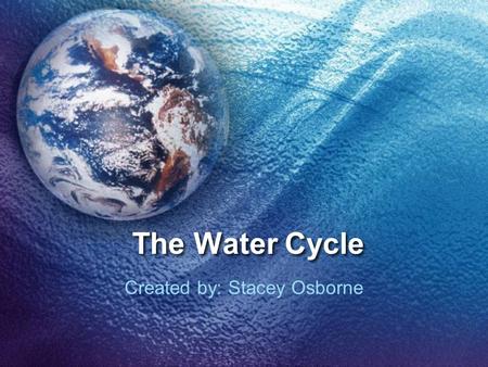 The Water Cycle Created by: Stacey Osborne. Essential Questions?? What are the stages of the water cycle and how can I identify them?