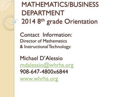 WHRHS MATHEMATICS/BUSINESS DEPARTMENT 2014 8 th grade Orientation Contact Information: Director of Mathematics & Instructional Technology: Michael D’Alessio.