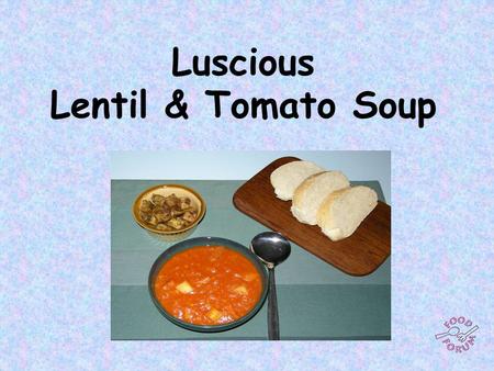 Luscious Lentil & Tomato Soup. Ingredients: 100g red or brown lentils, 1 can tomatoes or carton passata (sieved tomatoes), 500 ml water, 1 x vegetable.