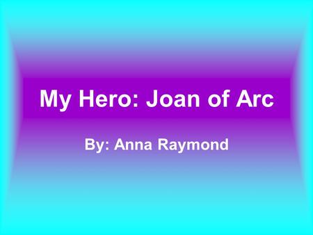 My Hero: Joan of Arc By: Anna Raymond. Background Joan was the daughter of Jacques d’Arc and Isabelle Romee and lived in Domremy, a village part of the.