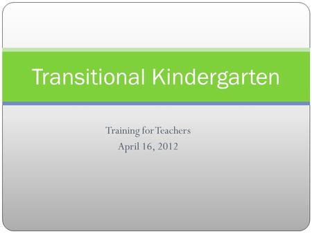 Training for Teachers April 16, 2012 Transitional Kindergarten.