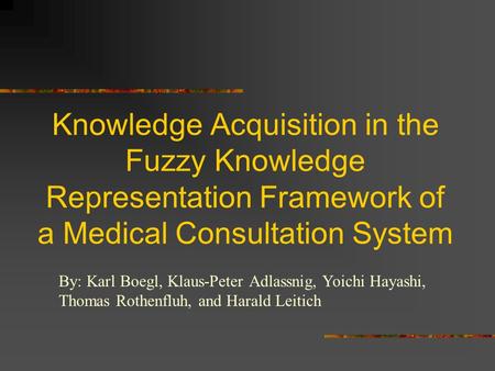 Knowledge Acquisition in the Fuzzy Knowledge Representation Framework of a Medical Consultation System By: Karl Boegl, Klaus-Peter Adlassnig, Yoichi Hayashi,