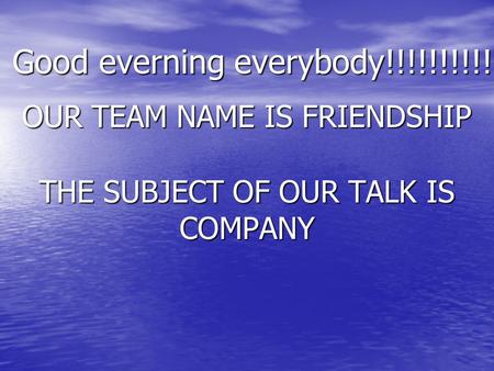 Good everning everybody!!!!!!!!!! OUR TEAM NAME IS FRIENDSHIP THE SUBJECT OF OUR TALK IS COMPANY.