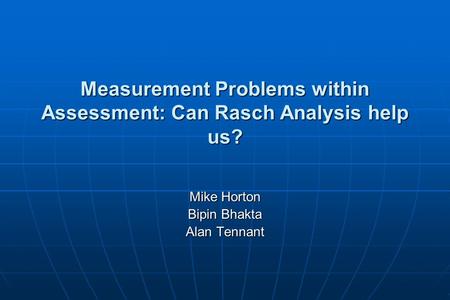 Measurement Problems within Assessment: Can Rasch Analysis help us? Mike Horton Bipin Bhakta Alan Tennant.