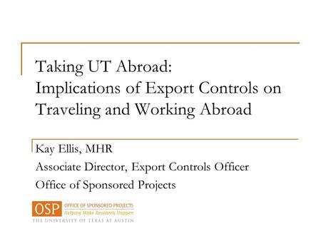 Taking UT Abroad: Implications of Export Controls on Traveling and Working Abroad Kay Ellis, MHR Associate Director, Export Controls Officer Office of.