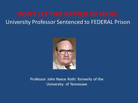 DON’T LET THIS HAPPEN TO YOU!!! University Professor Sentenced to FEDERAL Prison Professor John Reece Roth: formerly of the University of Tennessee.