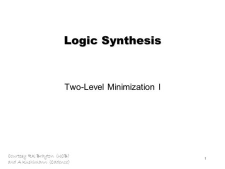 Courtesy RK Brayton (UCB) and A Kuehlmann (Cadence) 1 Logic Synthesis Two-Level Minimization I.