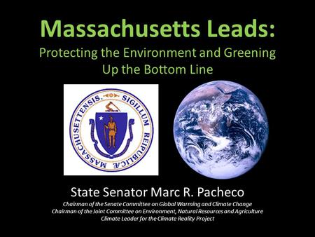 Massachusetts Leads: Protecting the Environment and Greening Up the Bottom Line State Senator Marc R. Pacheco Chairman of the Senate Committee on Global.