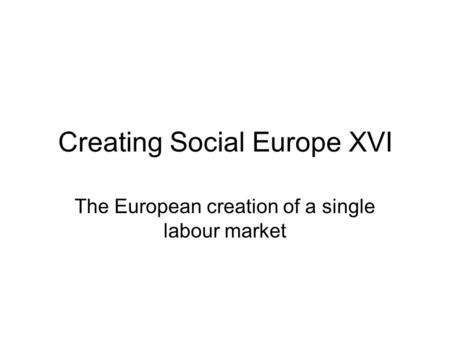 Creating Social Europe XVI The European creation of a single labour market.