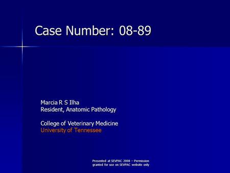 Marcia R S Ilha Resident, Anatomic Pathology College of Veterinary Medicine University of Tennessee Case Number: 08-89 Presented at SEVPAC 2008 – Permission.