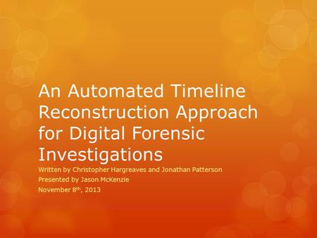 An Automated Timeline Reconstruction Approach for Digital Forensic Investigations Written by Christopher Hargreaves and Jonathan Patterson Presented by.