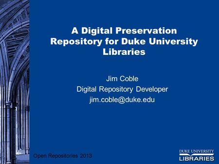 A Digital Preservation Repository for Duke University Libraries Jim Coble Digital Repository Developer Open Repositories 2013.