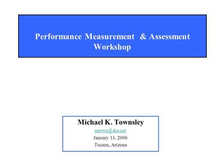Performance Measurement & Assessment Workshop Michael K. Townsley January 13, 2006 Tucson, Arizona.