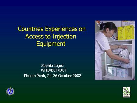 Countries Experiences on Access to Injection Equipment Sophie Logez WHO/BCT/DCT Phnom Penh, 24-26 October 2002.