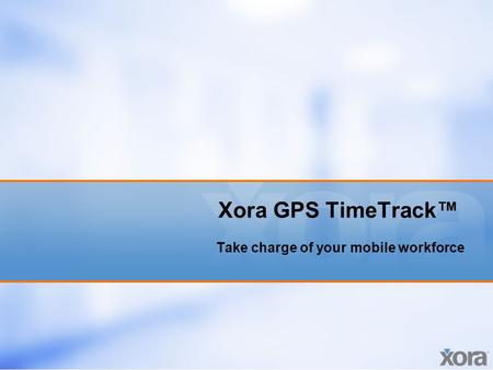 Xora GPS TimeTrack™ Take charge of your mobile workforce.