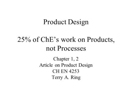 Product Design 25% of ChE’s work on Products, not Processes Chapter 1, 2 Article on Product Design CH EN 4253 Terry A. Ring.
