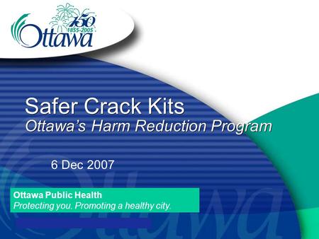 Ottawa Public Health Protecting you. Promoting a healthy city. Safer Crack Kits Ottawa’s Harm Reduction Program 6 Dec 2007.