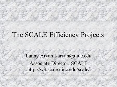 The SCALE Efficiency Projects Lanny Arvan Associate Director, SCALE
