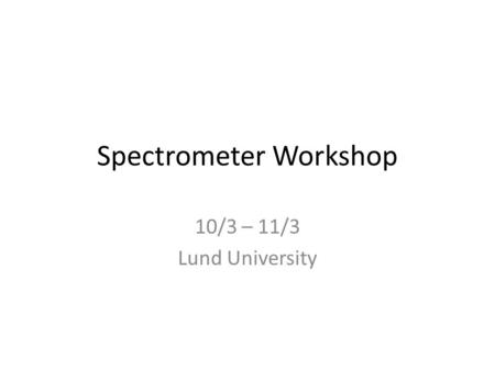 Spectrometer Workshop 10/3 – 11/3 Lund University.
