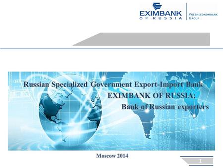 GENERAL INFORMATION EXIMBANK OF RUSSIA  established in 1994 in order to implement the government policy of supporting and encouraging domestic export,