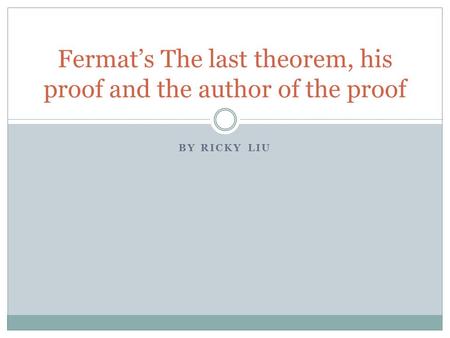 BY RICKY LIU Fermat’s The last theorem, his proof and the author of the proof.