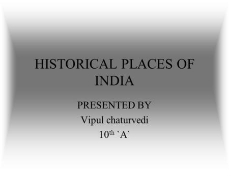 HISTORICAL PLACES OF INDIA PRESENTED BY Vipul chaturvedi 10 th `A`