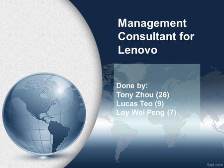 Management Consultant for Lenovo Done by: Tony Zhou (26) Lucas Teo (9) Loy Wei Peng (7)