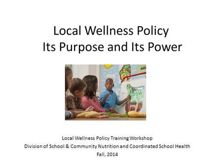 Local Wellness Policy Its Purpose and Its Power Local Wellness Policy Training Workshop Division of School & Community Nutrition and Coordinated School.
