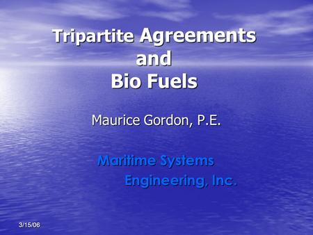 3/15/06 Tripartite Agreements and Bio Fuels Maurice Gordon, P.E. Maritime Systems Engineering, Inc. Engineering, Inc.