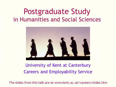 Postgraduate Study in Humanities and Social Sciences University of Kent at Canterbury Careers and Employability Service The slides from this talk are at.