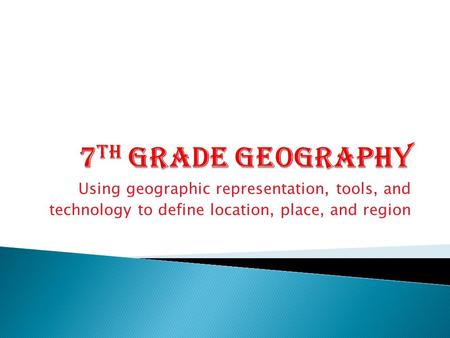 7th Grade Geography Using geographic representation, tools, and