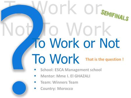 To Work or Not To Work That is the question !  School: ESCA Management school  Mentor: Mme I. El GHAZALI  Team: Winners Team  Country: Morocco.