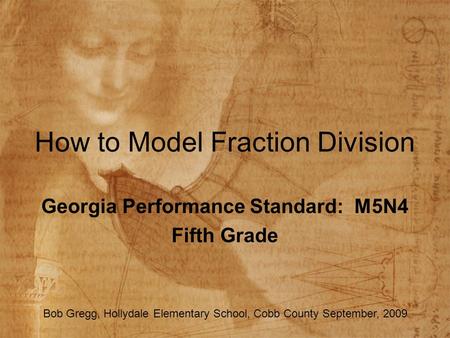How to Model Fraction Division Georgia Performance Standard: M5N4 Fifth Grade Bob Gregg, Hollydale Elementary School, Cobb County September, 2009.