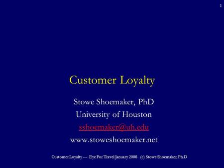 Customer Loyalty --- Eye For Travel January 2008 (c) Stowe Shoemaker, Ph.D 1 Customer Loyalty Stowe Shoemaker, PhD University of Houston