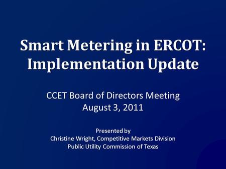 Smart Metering in ERCOT: Implementation Update CCET Board of Directors Meeting August 3, 2011 Presented by Christine Wright, Competitive Markets Division.
