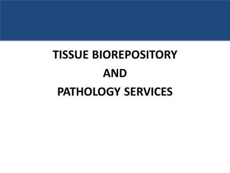 TISSUE BIOREPOSITORY AND PATHOLOGY SERVICES. TISSUE PROCUREMENT Routinely collect tumor tissue, adjacent normal tissue, buffy coat, plasma, newly diagnosed.