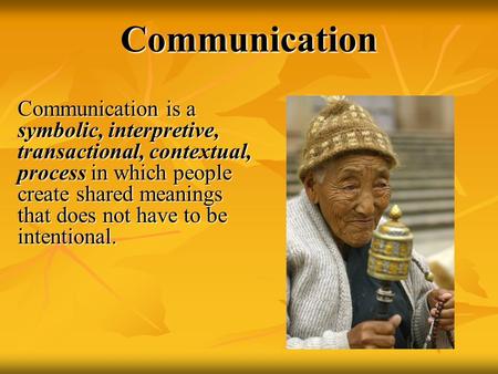Communication Communication is a symbolic, interpretive, transactional, contextual, process in which people create shared meanings that does not have to.