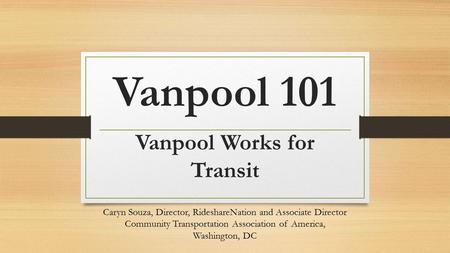 Vanpool 101 Vanpool Works for Transit Caryn Souza, Director, RideshareNation and Associate Director Community Transportation Association of America, Washington,