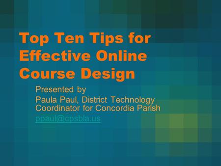 Top Ten Tips for Effective Online Course Design Presented by Paula Paul, District Technology Coordinator for Concordia Parish
