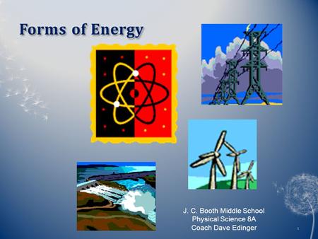 Forms of EnergyForms of Energy 1 J. C. Booth Middle School Physical Science 8A Coach Dave Edinger.