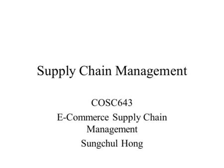 Supply Chain Management COSC643 E-Commerce Supply Chain Management Sungchul Hong.