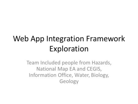 Web App Integration Framework Exploration Team Included people from Hazards, National Map EA and CEGIS, Information Office, Water, Biology, Geology.