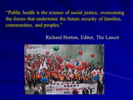 “Public health is the science of social justice, overcoming the forces that undermine the future security of families, communities, and peoples.”