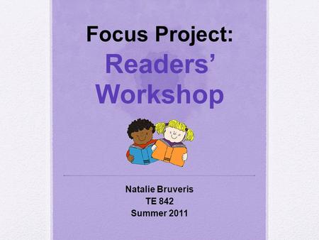 Focus Project: Readers’ Workshop Natalie Bruveris TE 842 Summer 2011.