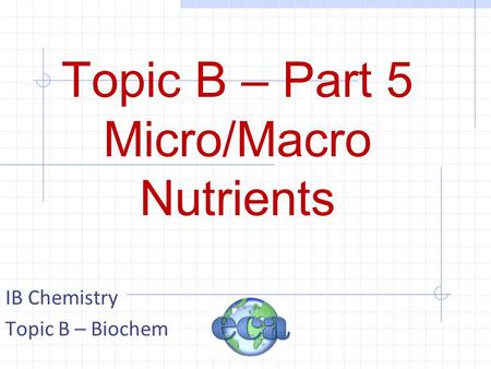 Topic B – Part 5 Micro/Macro Nutrients IB Chemistry Topic B – Biochem.