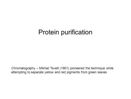 Protein purification Chromatography – Mikhail Tsvett (1901) pioneered the technique while attempting to separate yellow and red pigments from green leaves.
