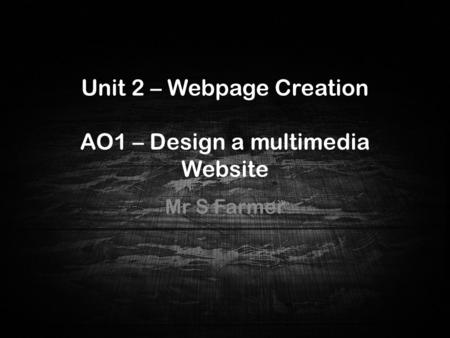 Unit 2 – Webpage Creation AO1 – Design a multimedia Website Mr S Farmer Unit 2 – Webpage Creation AO1 – Design a multimed ia Website.