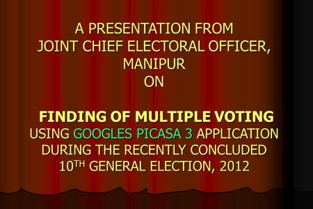 A PRESENTATION FROM JOINT CHIEF ELECTORAL OFFICER, MANIPUR ON FINDING OF MULTIPLE VOTING USING GOOGLES PICASA 3 APPLICATION DURING THE RECENTLY CONCLUDED.
